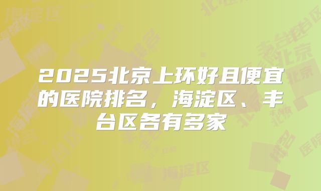 2025北京上环好且便宜的医院排名,海淀区、丰台区各有多家