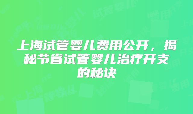 上海试管婴儿费用公开,揭秘节省试管婴儿治疗开支的秘诀