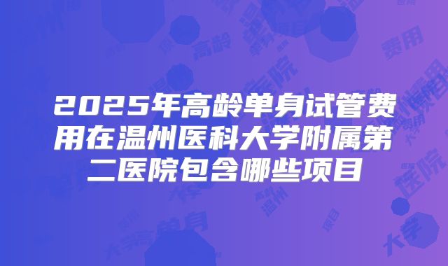 2025年高龄单身试管费用在温州医科大学附属第二医院包含哪些项目