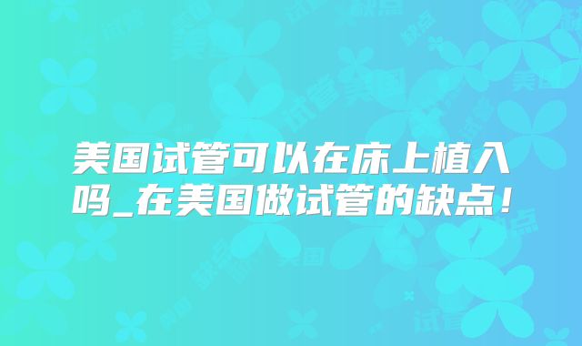 美国试管可以在床上植入吗_在美国做试管的缺点！