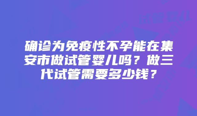 确诊为免疫性不孕能在集安市做试管婴儿吗？做三代试管需要多少钱？