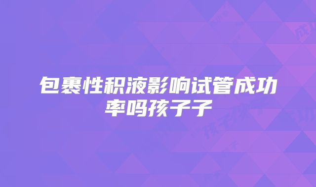 包裹性积液影响试管成功率吗孩子子