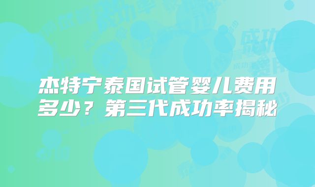 杰特宁泰国试管婴儿费用多少？第三代成功率揭秘