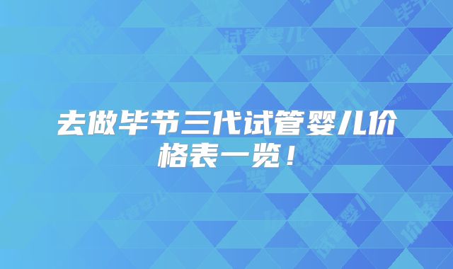 去做毕节三代试管婴儿价格表一览！