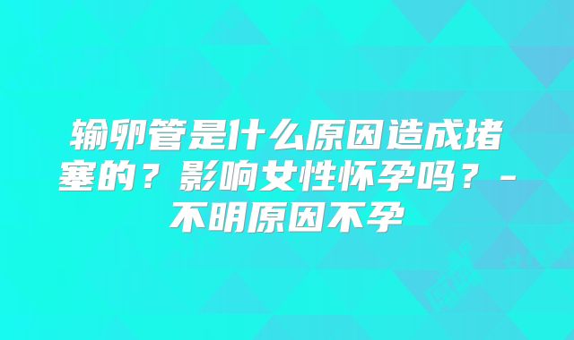 输卵管是什么原因造成堵塞的？影响女性怀孕吗？-不明原因不孕