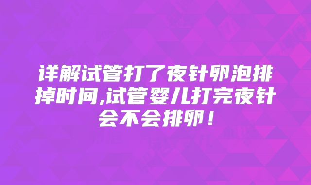 详解试管打了夜针卵泡排掉时间,试管婴儿打完夜针会不会排卵！