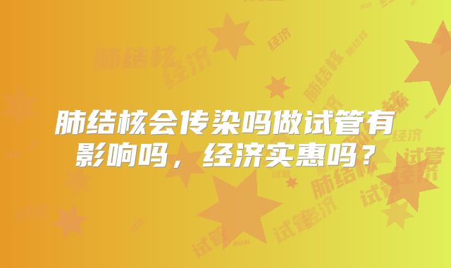 肺结核会传染吗做试管有影响吗,经济实惠吗?