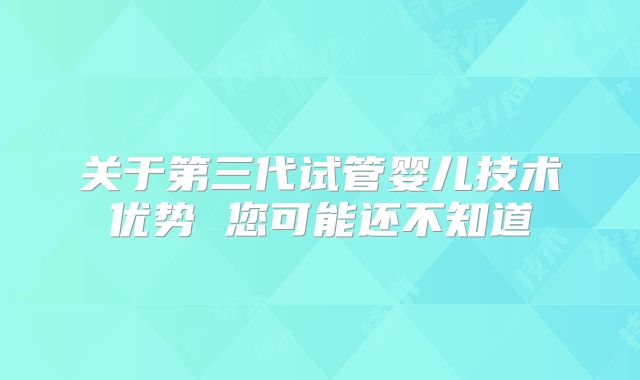 关于第三代试管婴儿技术优势 您可能还不知道