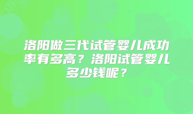 洛阳做三代试管婴儿成功率有多高？洛阳试管婴儿多少钱呢？