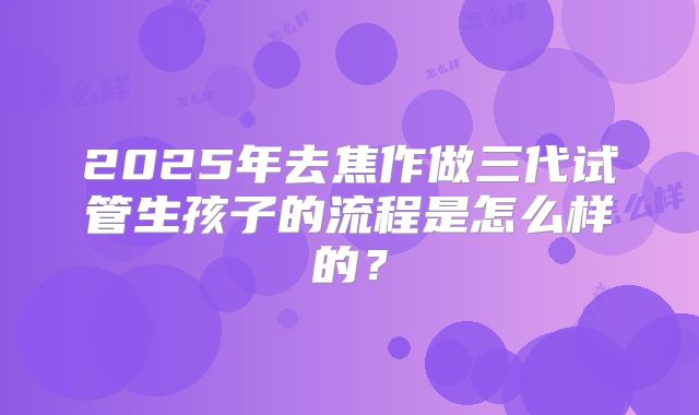 2025年去焦作做三代试管生孩子的流程是怎么样的？