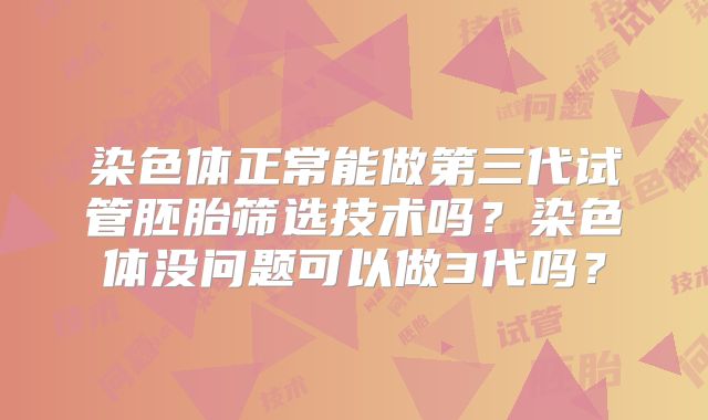 染色体正常能做第三代试管胚胎筛选技术吗?染色体没问题可以做3代吗?