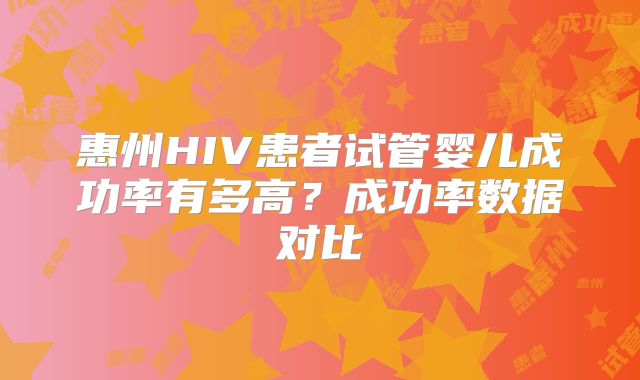 惠州HIV患者试管婴儿成功率有多高?成功率数据对比
