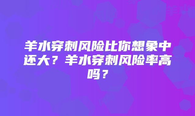 羊水穿刺风险比你想象中还大？羊水穿刺风险率高吗？