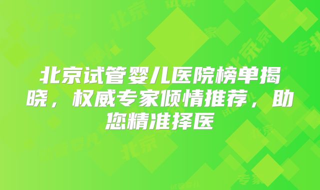 北京试管婴儿医院榜单揭晓，权威专家倾情推荐，助您精准择医