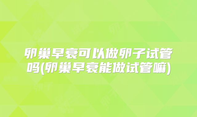 卵巢早衰可以做卵子试管吗(卵巢早衰能做试管嘛)