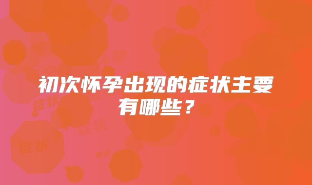 初次怀孕出现的症状主要有哪些?