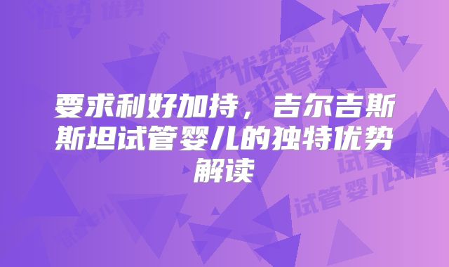 要求利好加持，吉尔吉斯斯坦试管婴儿的独特优势解读