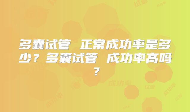 多囊试管 正常成功率是多少？多囊试管 成功率高吗？
