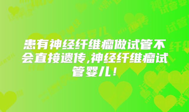 患有神经纤维瘤做试管不会直接遗传,神经纤维瘤试管婴儿！