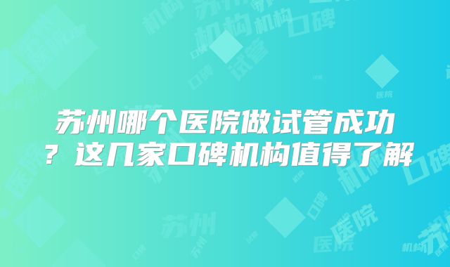 苏州哪个医院做试管成功？这几家口碑机构值得了解