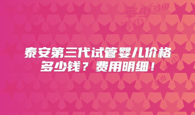 泰安第三代试管婴儿价格多少钱？费用明细！