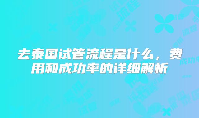 去泰国试管流程是什么，费用和成功率的详细解析