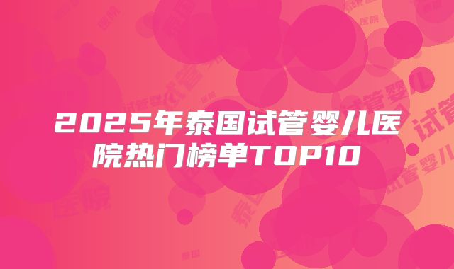 2025年泰国试管婴儿医院热门榜单TOP10