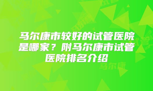 马尔康市较好的试管医院是哪家？附马尔康市试管医院排名介绍