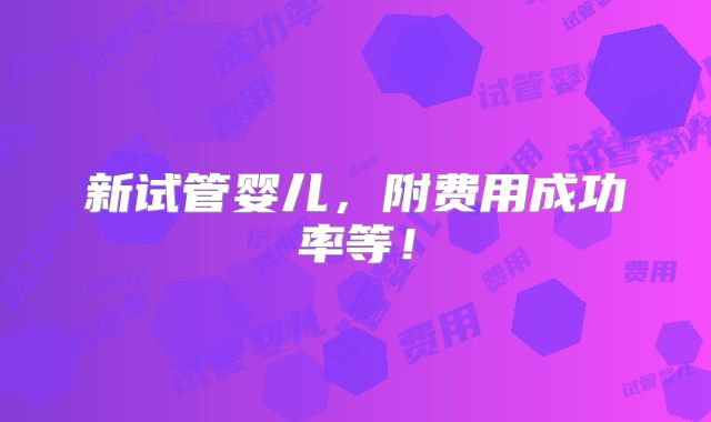 新试管婴儿，附费用成功率等！
