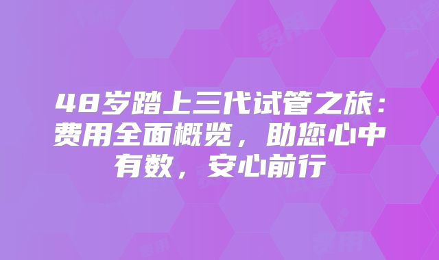 48岁踏上三代试管之旅：费用全面概览，助您心中有数，安心前行