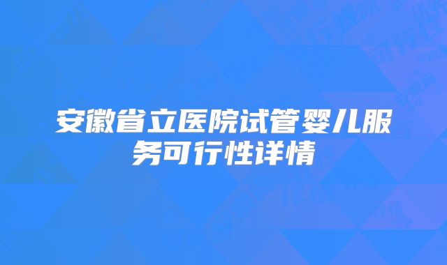安徽省立医院试管婴儿服务可行性详情