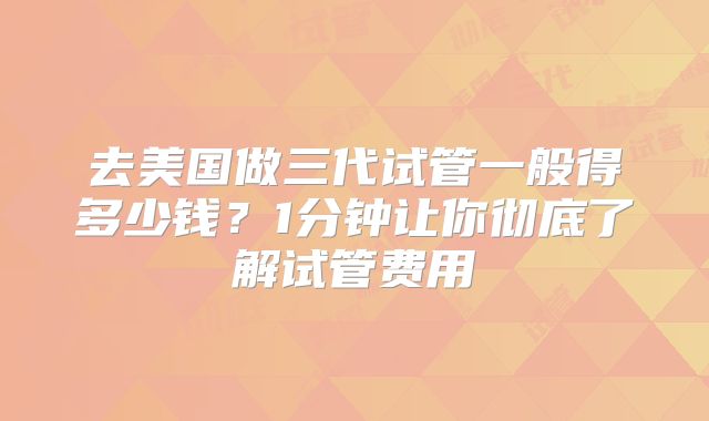 去美国做三代试管一般得多少钱?1分钟让你彻底了解试管费用