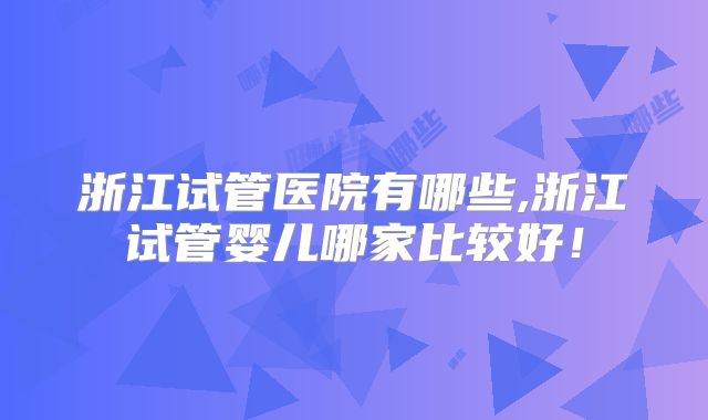 浙江试管医院有哪些,浙江试管婴儿哪家比较好！
