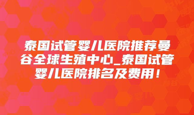 泰国试管婴儿医院推荐曼谷全球生殖中心_泰国试管婴儿医院排名及费用!