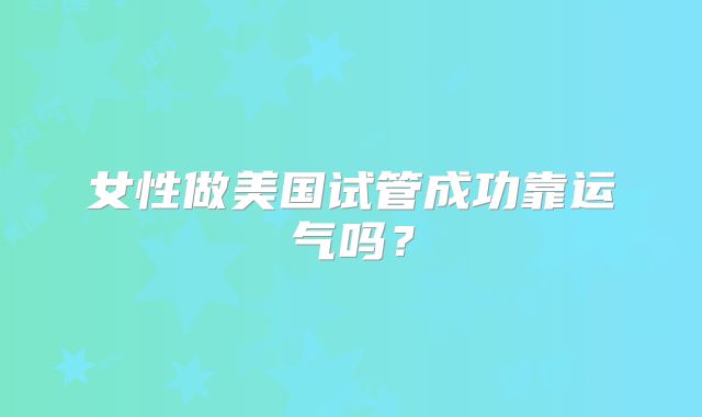 女性做美国试管成功靠运气吗？
