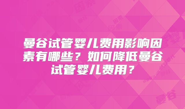 曼谷试管婴儿费用影响因素有哪些？如何降低曼谷试管婴儿费用？