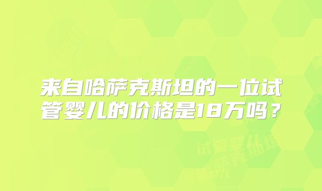 来自哈萨克斯坦的一位试管婴儿的价格是18万吗？