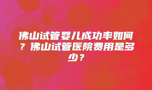 佛山试管婴儿成功率如何?佛山试管医院费用是多少?