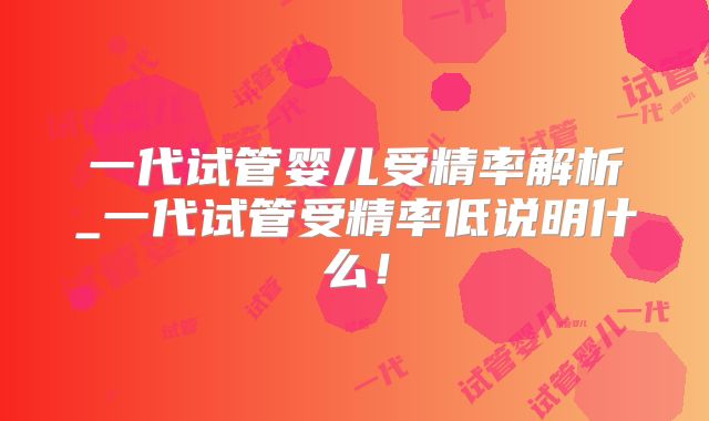 一代试管婴儿受精率解析_一代试管受精率低说明什么！