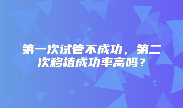 第一次试管不成功，第二次移植成功率高吗？