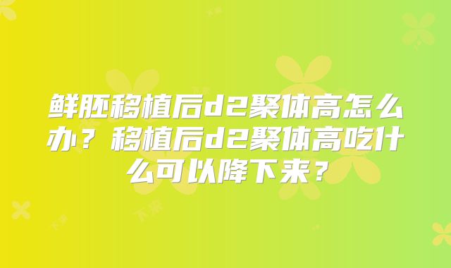 鲜胚移植后d2聚体高怎么办？移植后d2聚体高吃什么可以降下来？
