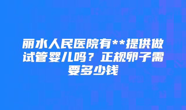 丽水人民医院有**提供做试管婴儿吗?正规卵子需要多少钱
