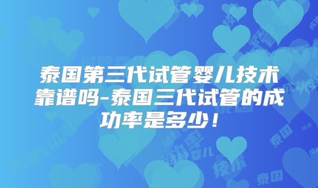 泰国第三代试管婴儿技术靠谱吗-泰国三代试管的成功率是多少！