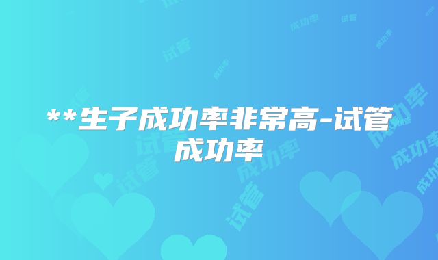 **生子成功率非常高-试管成功率
