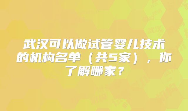 武汉可以做试管婴儿技术的机构名单（共5家），你了解哪家？