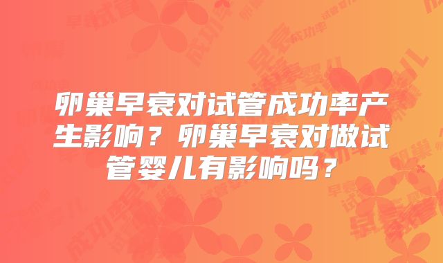 卵巢早衰对试管成功率产生影响?卵巢早衰对做试管婴儿有影响吗?