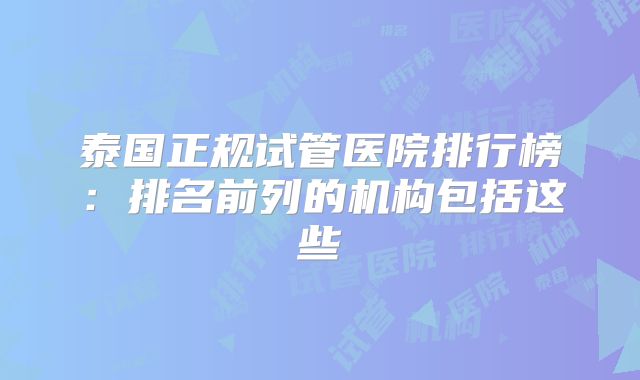泰国正规试管医院排行榜：排名前列的机构包括这些