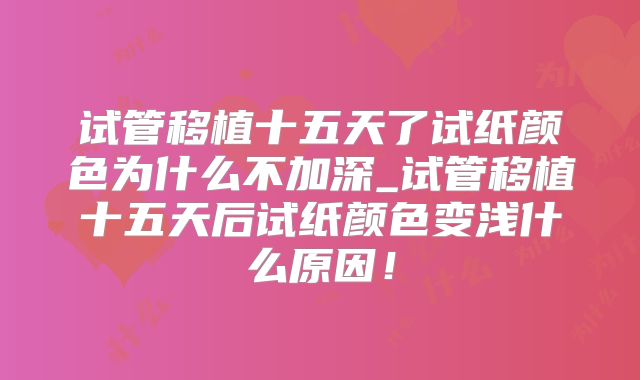 试管移植十五天了试纸颜色为什么不加深_试管移植十五天后试纸颜色变浅什么原因！