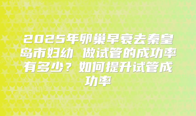 2025年卵巢早衰去秦皇岛市妇幼 做试管的成功率有多少？如何提升试管成功率