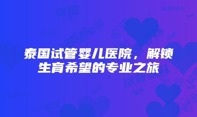 泰国试管婴儿医院,解锁生育希望的专业之旅